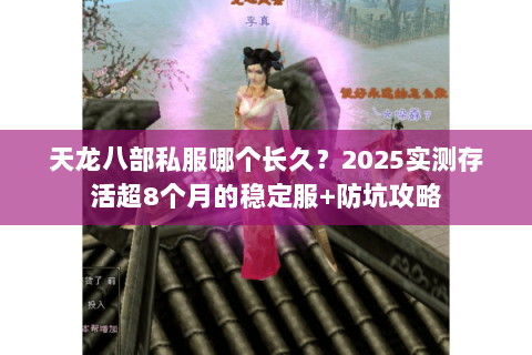 天龙八部私服哪个长久?2025实测存活超8个月的稳定服+防坑攻略 天龙八部私服哪个长久?2025实测存活超8个月的稳定服+防坑攻略