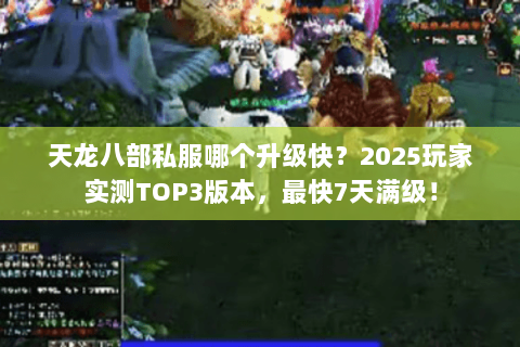 天龙八部私服哪个升级快?2025玩家实测TOP3版本,最快7天满级! 天龙八部私服哪个升级快?2025玩家实测TOP3版本,最快7天满级!