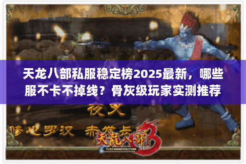 天龙八部私服稳定榜2025最新，哪些服不卡不掉线？骨灰级玩家实测推荐