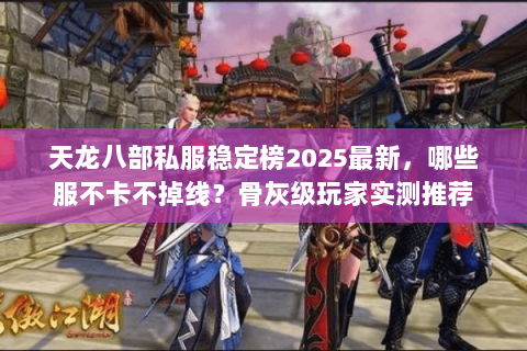 天龙八部私服稳定榜2025最新，哪些服不卡不掉线？骨灰级玩家实测推荐