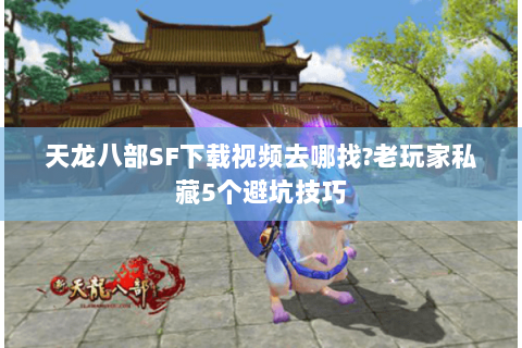 天龙八部SF下载视频去哪找?老玩家私藏5个避坑技巧