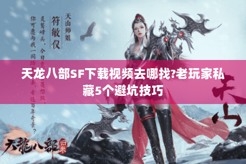 天龙八部SF下载视频去哪找?老玩家私藏5个避坑技巧