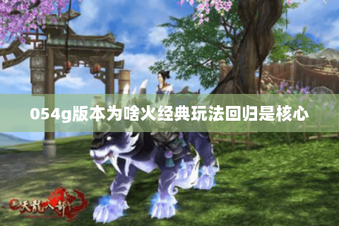 054g版本为啥火经典玩法回归是核心 054g版本为啥火经典玩法回归是核心