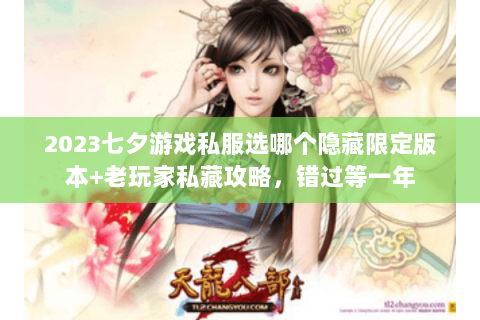 2023七夕游戏私服选哪个隐藏限定版本+老玩家私藏攻略，错过等一年