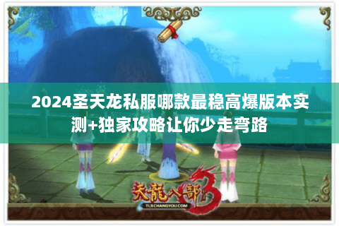 2024圣天龙私服哪款最稳高爆版本实测+独家攻略让你少走弯路