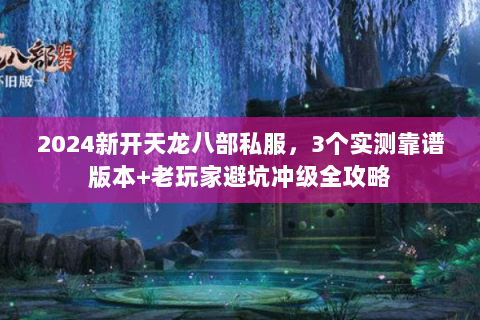 2024新开天龙八部私服，3个实测靠谱版本+老玩家避坑冲级全攻略