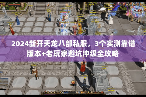 2024新开天龙八部私服，3个实测靠谱版本+老玩家避坑冲级全攻略