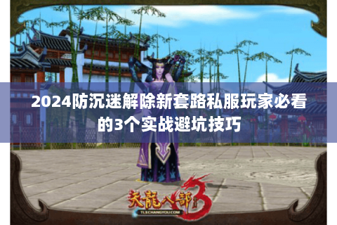 2024防沉迷解除新套路私服玩家必看的3个实战避坑技巧