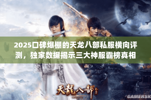 2025口碑爆棚的天龙八部私服横向评测，独家数据揭示三大神服霸榜真相
