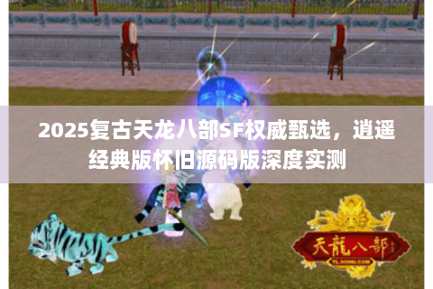 2025复古天龙八部SF权威甄选，逍遥经典版怀旧源码版深度实测