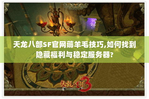 天龙八部SF官网薅羊毛技巧,如何找到隐藏福利与稳定服务器? 天龙八部SF官网薅羊毛技巧,如何找到隐藏福利与稳定服务器?