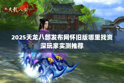 2025天龙八部发布网怀旧版哪里找资深玩家实测推荐