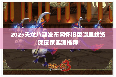 2025天龙八部发布网怀旧版哪里找资深玩家实测推荐