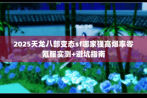 2025天龙八部变态sf哪家强高爆率零氪服实测+避坑指南