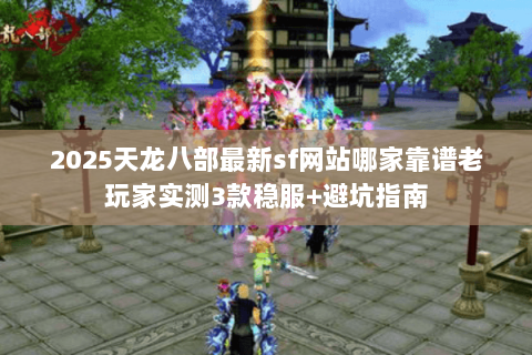 2025天龙八部最新sf网站哪家靠谱老玩家实测3款稳服+避坑指南