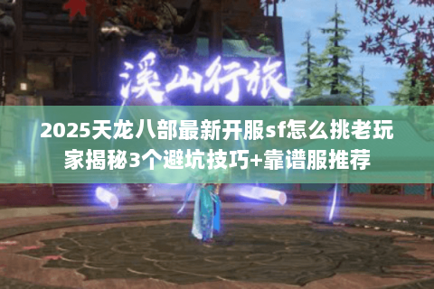 2025天龙八部最新开服sf怎么挑老玩家揭秘3个避坑技巧+靠谱服推荐