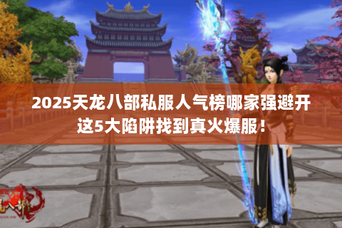 2025天龙八部私服人气榜哪家强避开这5大陷阱找到真火爆服！