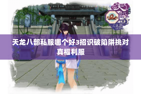 天龙八部私服哪个好3招识破陷阱挑对真福利服