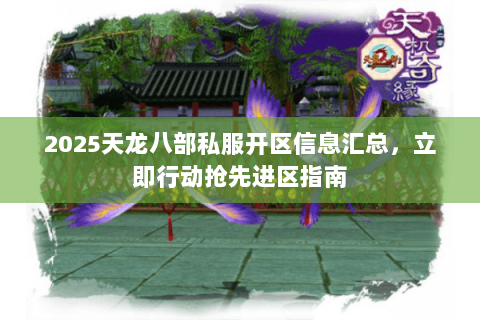 2025天龙八部私服开区信息汇总,立即行动抢先进区指南 2025天龙八部私服开区信息汇总,立即行动抢先进区指南