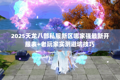 2025天龙八部私服新区哪家强最新开服表+老玩家实测避坑技巧