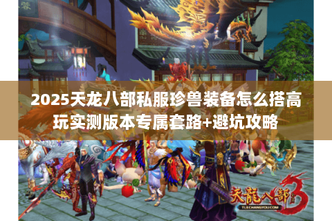 2025天龙八部私服珍兽装备怎么搭高玩实测版本专属套路+避坑攻略 2025天龙八部私服珍兽装备怎么搭高玩实测版本专属套路+避坑攻略