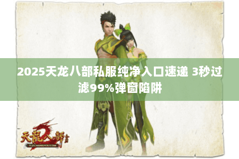 2025天龙八部私服纯净入口速递 3秒过滤99%弹窗陷阱