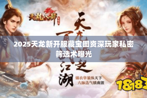 2025天龙新开服藏宝图资深玩家私密筛选术曝光