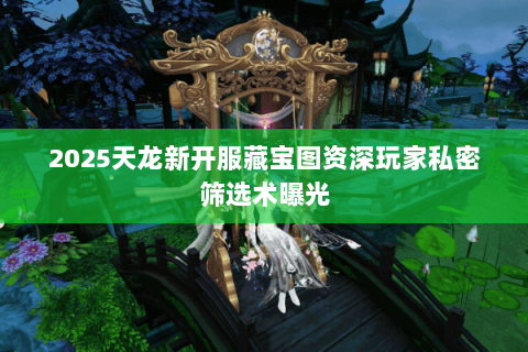 2025天龙新开服藏宝图资深玩家私密筛选术曝光