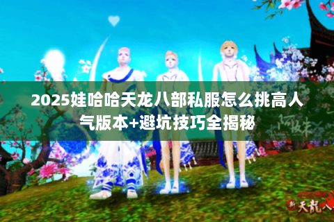 2025娃哈哈天龙八部私服怎么挑高人气版本+避坑技巧全揭秘