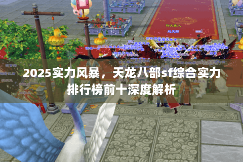 2025实力风暴，天龙八部sf综合实力排行榜前十深度解析