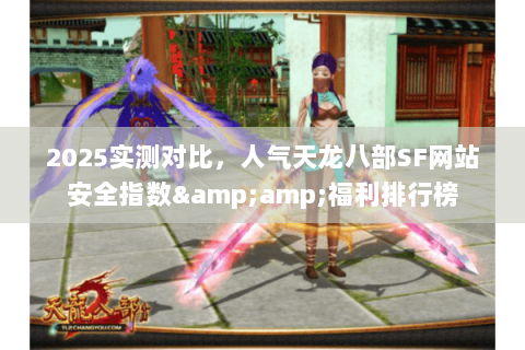 2025实测对比，人气天龙八部SF网站安全指数&amp;福利排行榜