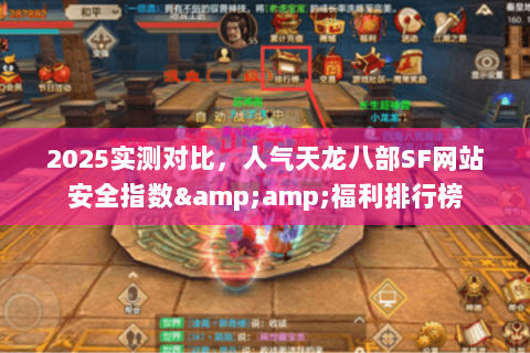 2025实测对比，人气天龙八部SF网站安全指数&amp;福利排行榜