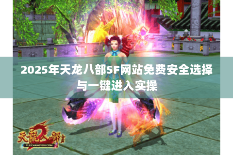 2025年天龙八部SF网站免费安全选择与一键进入实操 2025年天龙八部SF网站免费安全选择与一键进入实操