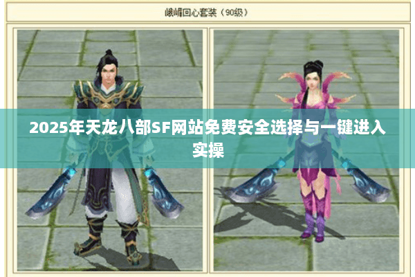 2025年天龙八部SF网站免费安全选择与一键进入实操 2025年天龙八部SF网站免费安全选择与一键进入实操