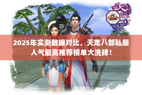 2025年实测数据对比，天龙八部私服人气最高推荐榜单大洗牌！