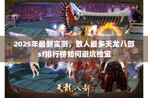 2025年最新实测，散人最多天龙八部sf排行榜如何避坑捡宝