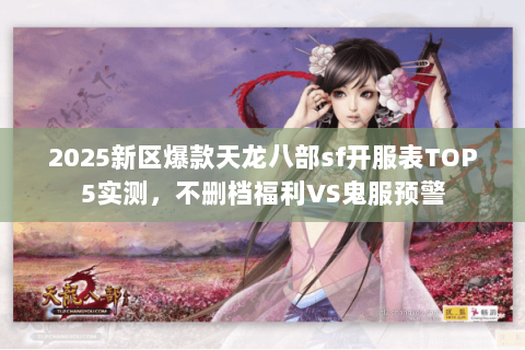 2025新区爆款天龙八部sf开服表TOP5实测，不删档福利VS鬼服预警