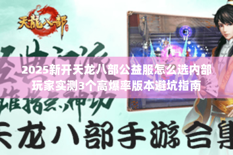 2025新开天龙八部公益服怎么选内部玩家实测3个高爆率版本避坑指南