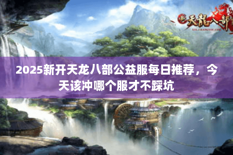 2025新开天龙八部公益服每日推荐，今天该冲哪个服才不踩坑