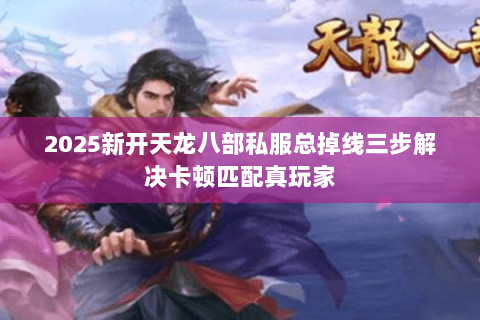 2025新开天龙八部私服总掉线三步解决卡顿匹配真玩家