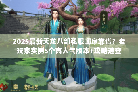 2025最新天龙八部私服哪家靠谱?老玩家实测5个高人气版本+攻略速查 2025最新天龙八部私服哪家靠谱?老玩家实测5个高人气版本+攻略速查