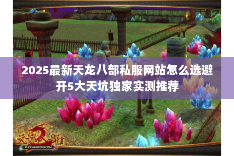 2025最新天龙八部私服网站怎么选避开5大天坑独家实测推荐 2025最新天龙八部私服网站怎么选避开5大天坑独家实测推荐
