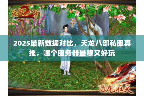2025最新数据对比，天龙八部私服真推，哪个服务器最稳又好玩