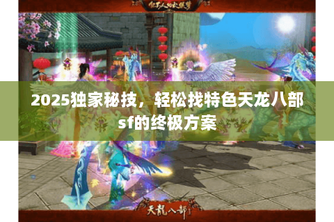 2025独家秘技，轻松找特色天龙八部sf的终极方案