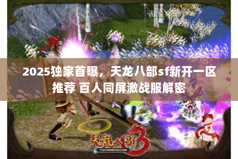 2025独家首曝，天龙八部sf新开一区推荐 百人同屏激战服解密