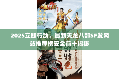 2025立即行动，最新天龙八部SF发网站推荐榜安全前十揭秘