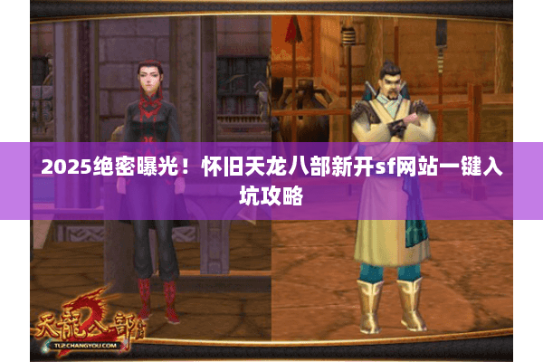 2025绝密曝光！怀旧天龙八部新开sf网站一键入坑攻略