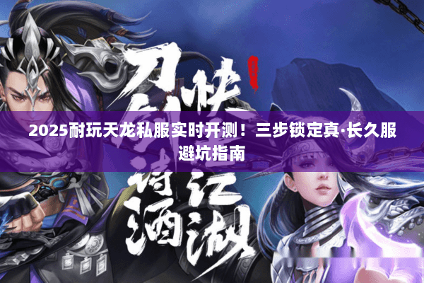 2025耐玩天龙私服实时开测！三步锁定真·长久服避坑指南