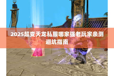 2025超变天龙私服哪家强老玩家亲测避坑指南