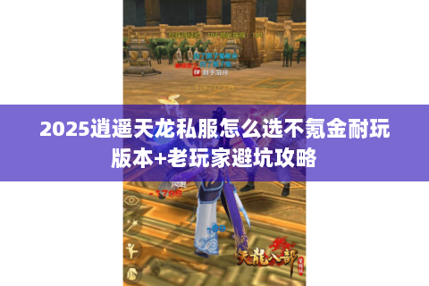 2025逍遥天龙私服怎么选不氪金耐玩版本+老玩家避坑攻略